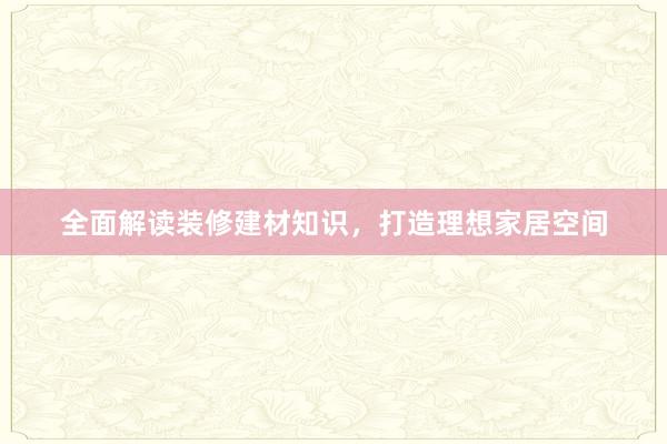 全面解读装修建材知识，打造理想家居空间