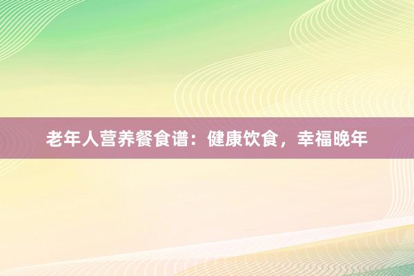 老年人营养餐食谱：健康饮食，幸福晚年