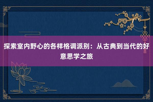 探索室内野心的各样格调派别：从古典到当代的好意思学之旅