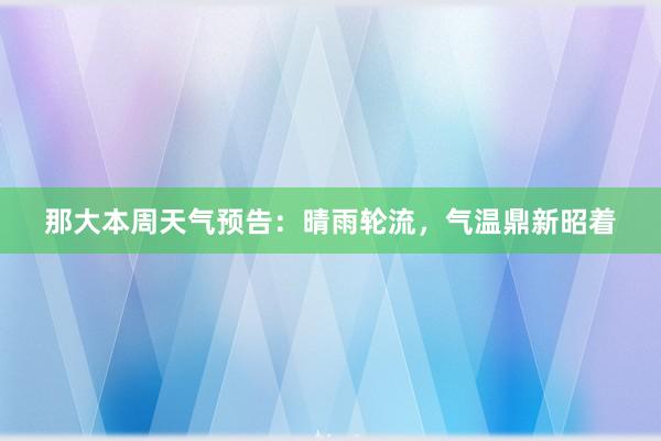 那大本周天气预告：晴雨轮流，气温鼎新昭着