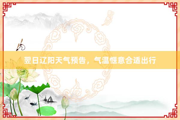 翌日辽阳天气预告，气温惬意合适出行