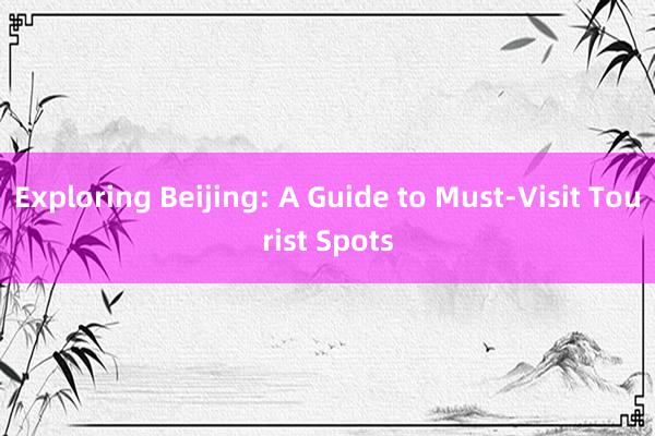 Exploring Beijing: A Guide to Must-Visit Tourist Spots