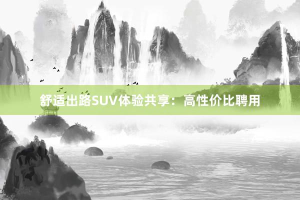 舒适出路SUV体验共享：高性价比聘用