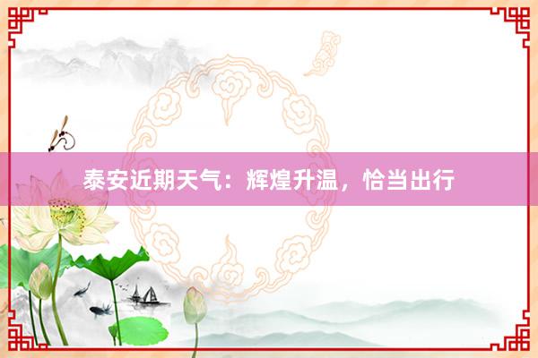 泰安近期天气：辉煌升温，恰当出行