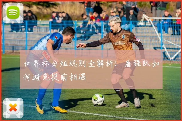 世界杯分组规则全解析：看强队如何避免提前相遇