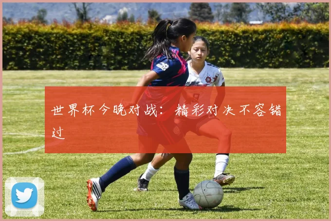 世界杯今晚对战：精彩对决不容错过