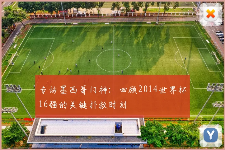 专访墨西哥门神：回顾2014世界杯16强的关键扑救时刻