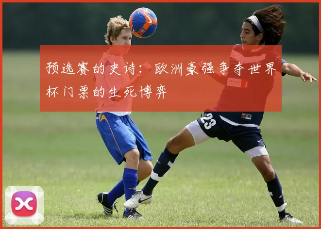 预选赛的史诗：欧洲豪强争夺世界杯门票的生死博弈