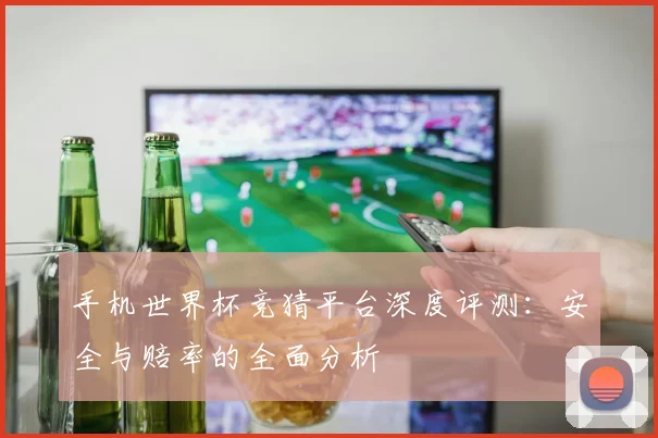 手机世界杯竞猜平台深度评测：安全与赔率的全面分析