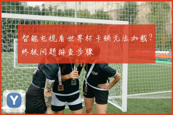 智能电视看世界杯卡顿无法加载？终极问题排查步骤