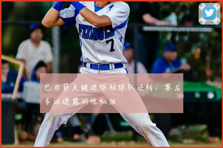 巴尔萨关键进球助球队逆转，赛后专访透露训练秘诀