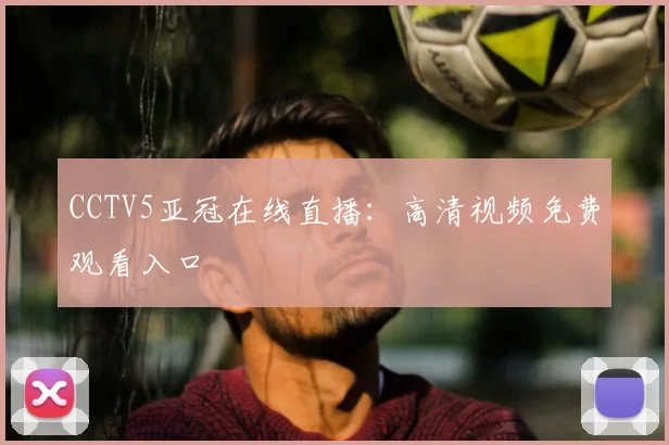 CCTV5亚冠在线直播：高清视频免费观看入口