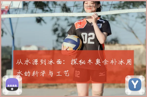 从水源到冰面:探秘冬奥会补冰用水的科学与工艺