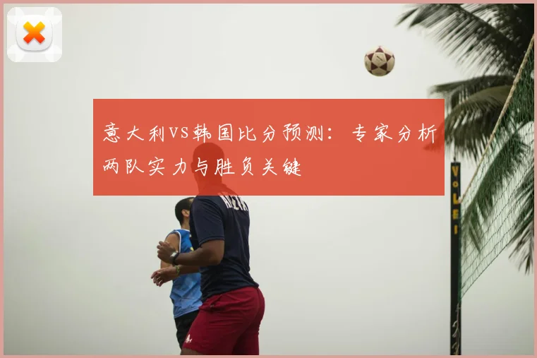 意大利vs韩国比分预测：专家分析两队实力与胜负关键