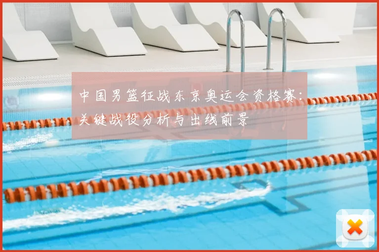 中国男篮征战东京奥运会资格赛:关键战役分析与出线前景