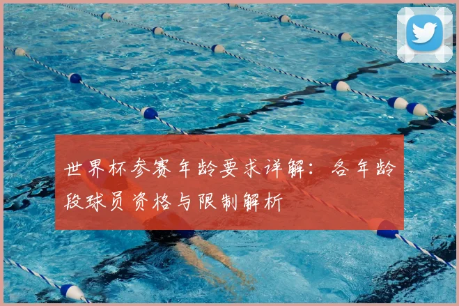 世界杯参赛年龄要求详解:各年龄段球员资格与限制解析