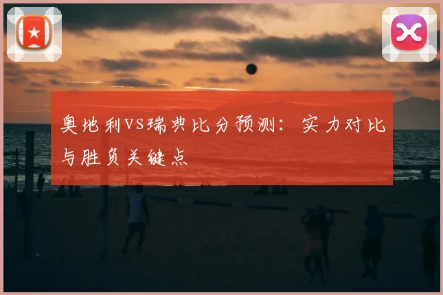 奥地利vs瑞典比分预测：实力对比与胜负关键点