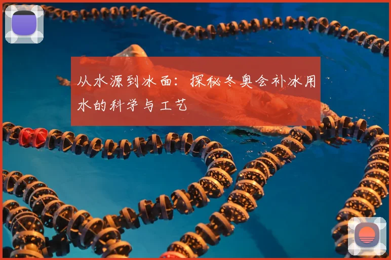 从水源到冰面:探秘冬奥会补冰用水的科学与工艺
