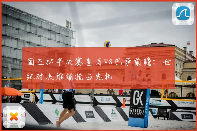 国王杯半决赛皇马vs巴萨前瞻：世纪对决谁能抢占先机