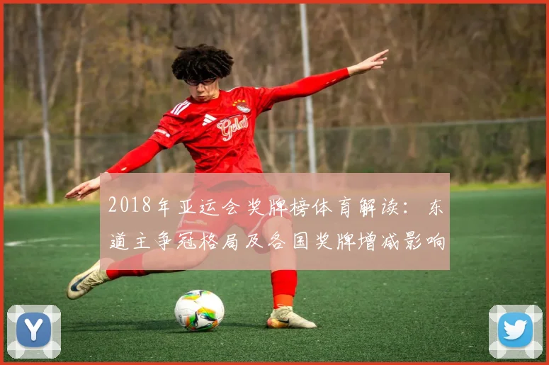 2018年亚运会奖牌榜体育解读:东道主争冠格局及各国奖牌增减影响