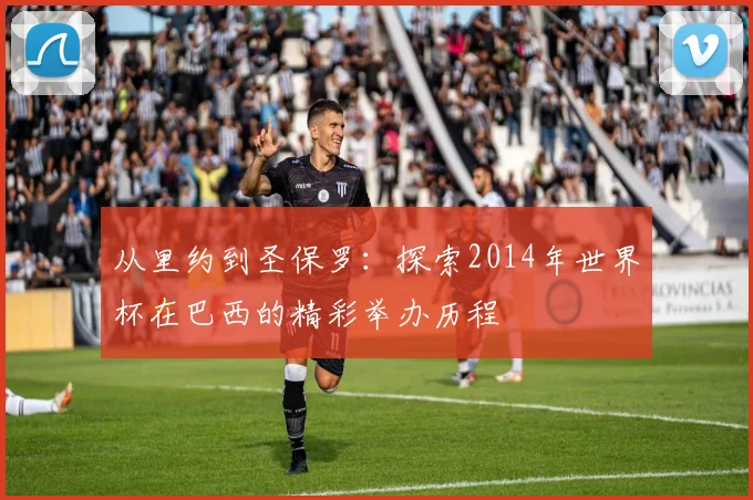 从里约到圣保罗：探索2014年世界杯在巴西的精彩举办历程