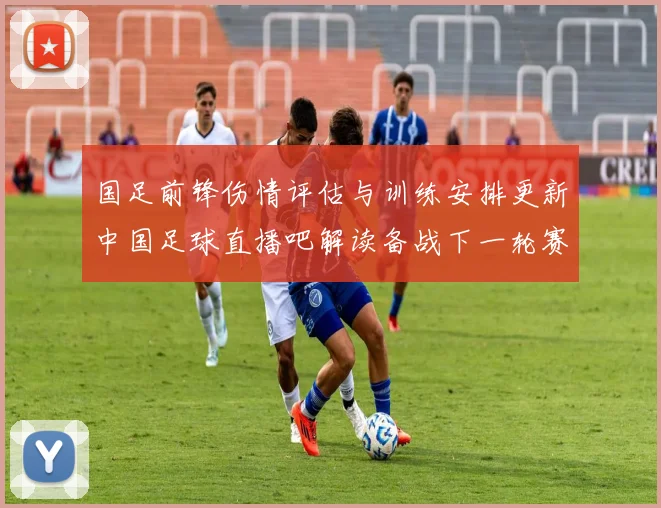 国足前锋伤情评估与训练安排更新中国足球直播吧解读备战下一轮赛程影响