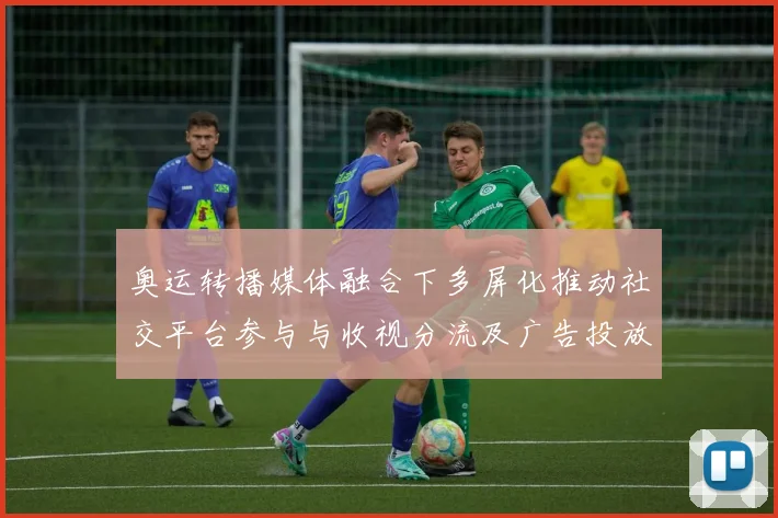 奥运转播媒体融合下多屏化推动社交平台参与与收视分流及广告投放调整
