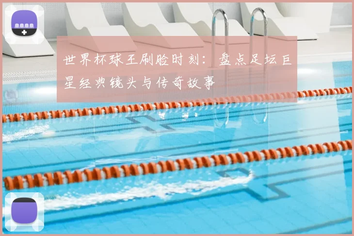 世界杯球王刷脸时刻：盘点足坛巨星经典镜头与传奇故事