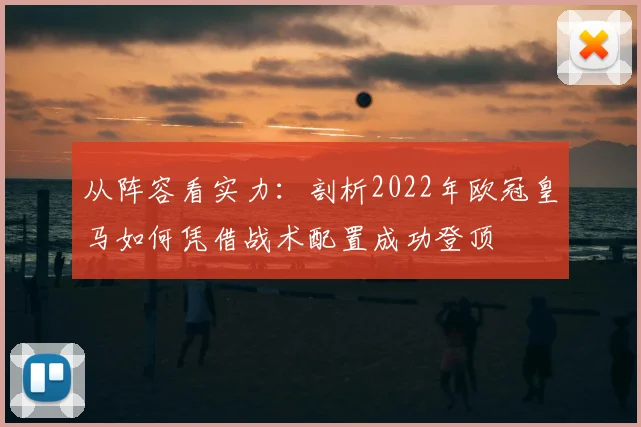 从阵容看实力:剖析2022年欧冠皇马如何凭借战术配置成功登顶