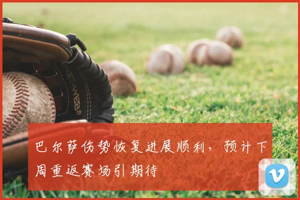 巴尔萨伤势恢复进展顺利，预计下周重返赛场引期待