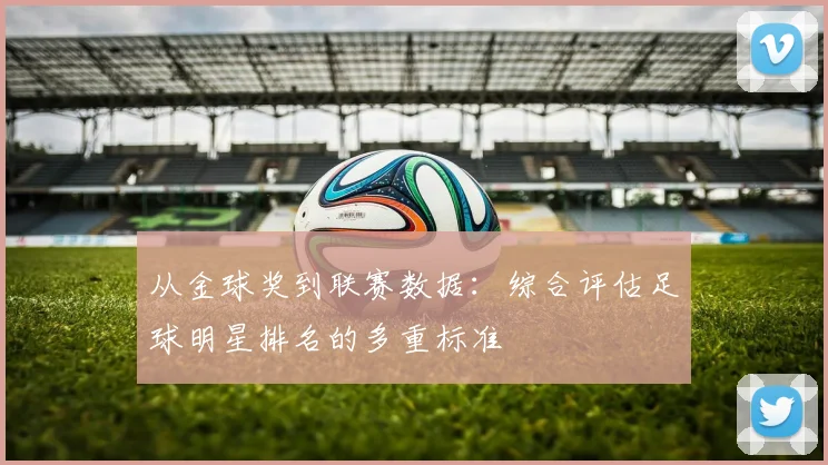 从金球奖到联赛数据：综合评估足球明星排名的多重标准