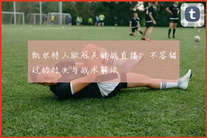 凯尔特人欧冠关键战直播：不容错过的对决与战术解读