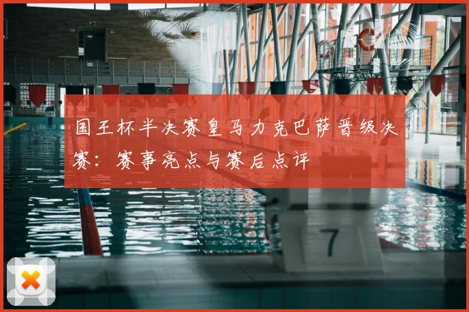 国王杯半决赛皇马力克巴萨晋级决赛：赛事亮点与赛后点评