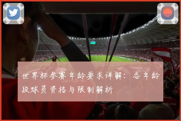 世界杯参赛年龄要求详解：各年龄段球员资格与限制解析