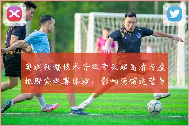 奥运转播技术升级带来超高清与虚拟现实观赛体验,影响场馆运营与训练