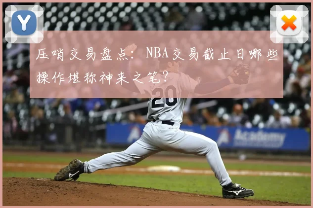 压哨交易盘点：NBA交易截止日哪些操作堪称神来之笔？