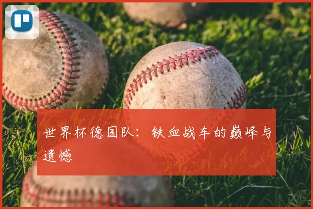 世界杯德国队：铁血战车的巅峰与遗憾