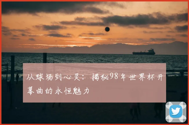 从球场到心灵：揭秘98年世界杯开幕曲的永恒魅力