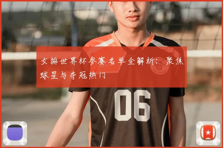 女排世界杯参赛名单全解析：聚焦球星与夺冠热门