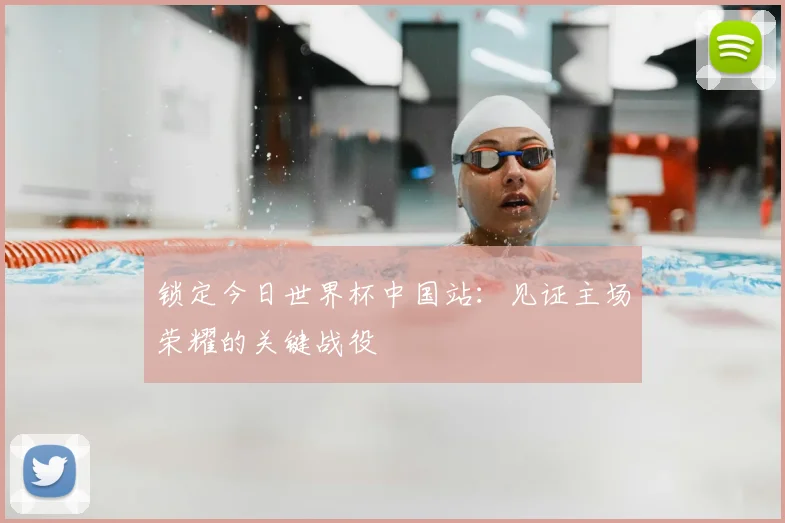 锁定今日世界杯中国站:见证主场荣耀的关键战役
