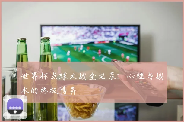 世界杯点球大战全记录：心理与战术的终极博弈