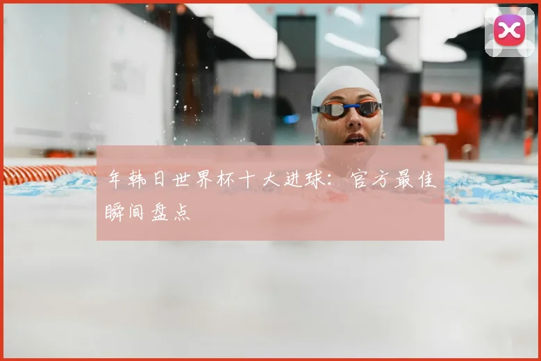 年韩日世界杯十大进球：官方最佳瞬间盘点