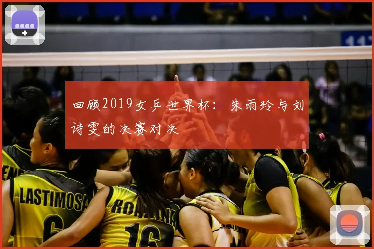 回顾2019女乒世界杯：朱雨玲与刘诗雯的决赛对决
