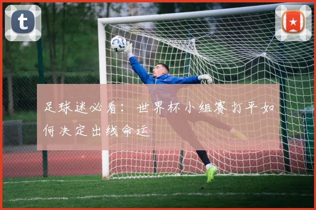 足球迷必看：世界杯小组赛打平如何决定出线命运