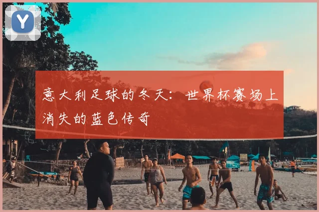 意大利足球的冬天：世界杯赛场上消失的蓝色传奇