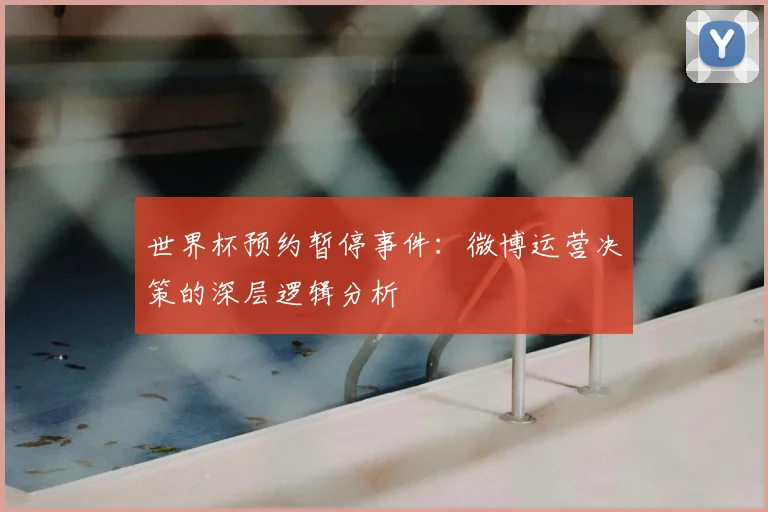 世界杯预约暂停事件：微博运营决策的深层逻辑分析