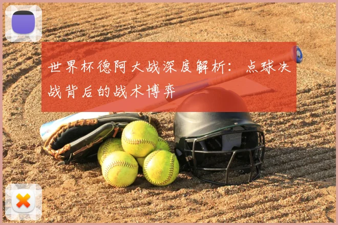 世界杯德阿大战深度解析：点球决战背后的战术博弈