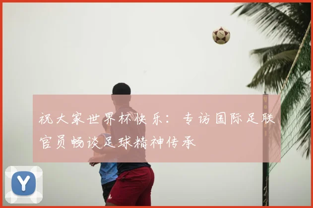 祝大家世界杯快乐：专访国际足联官员畅谈足球精神传承