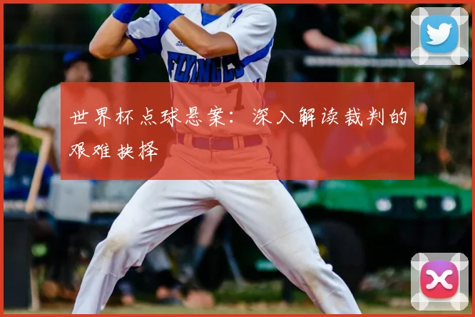 世界杯点球悬案：深入解读裁判的艰难抉择