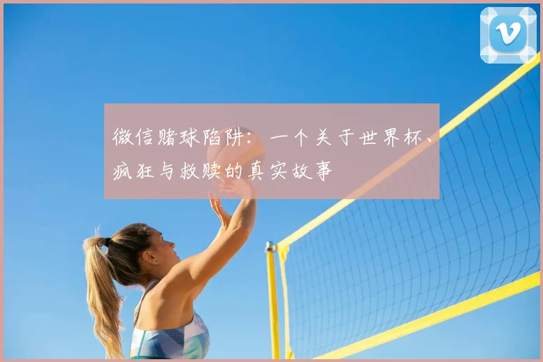 微信赌球陷阱：一个关于世界杯、疯狂与救赎的真实故事